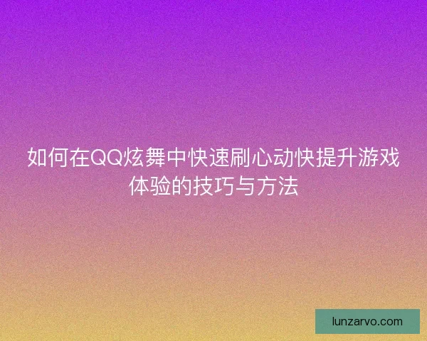 如何在QQ炫舞中快速刷心动快提升游戏体验的技巧与方法