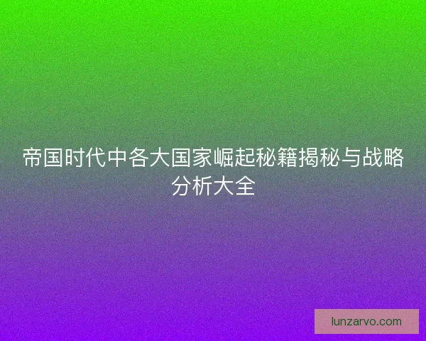 帝国时代中各大国家崛起秘籍揭秘与战略分析大全