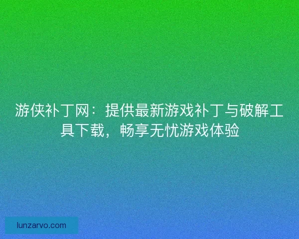游侠补丁网：提供最新游戏补丁与破解工具下载，畅享无忧游戏体验