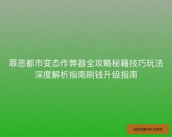 罪恶都市变态作弊器全攻略秘籍技巧玩法深度解析指南刷钱升级指南