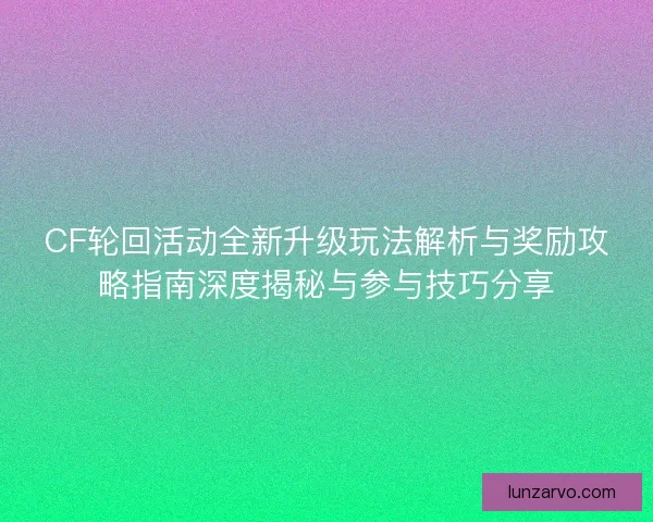 CF轮回活动全新升级玩法解析与奖励攻略指南深度揭秘与参与技巧分享 CF轮回活动全新升级玩法解析与奖励攻略指南深度揭秘与参与技巧分享