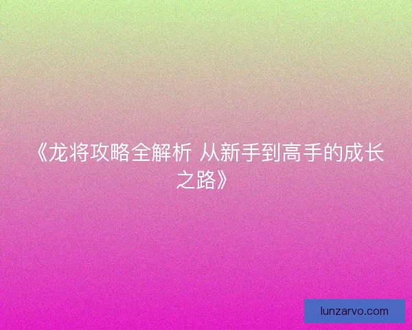 《龙将攻略全解析 从新手到高手的成长之路》