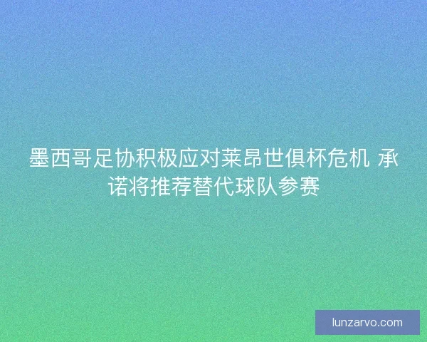 墨西哥足协积极应对莱昂世俱杯危机 承诺将推荐替代球队参赛