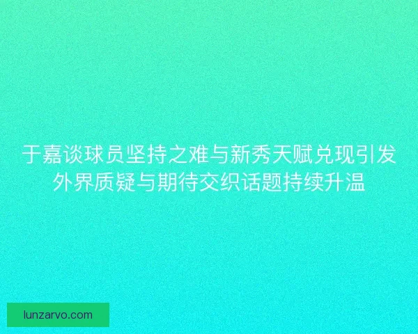 于嘉谈球员坚持之难与新秀天赋兑现引发外界质疑与期待交织话题持续升温