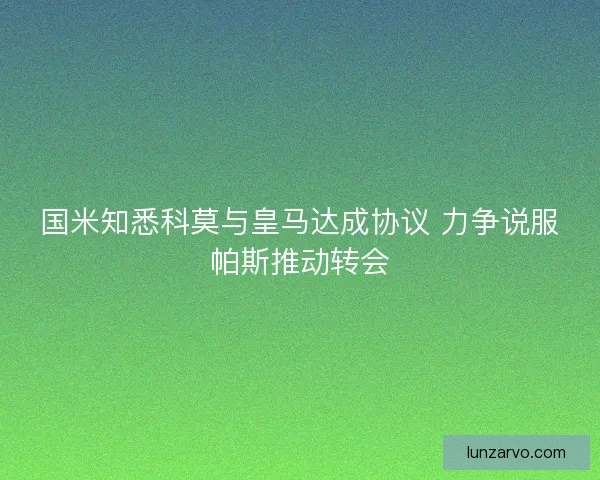 国米知悉科莫与皇马达成协议 力争说服帕斯推动转会