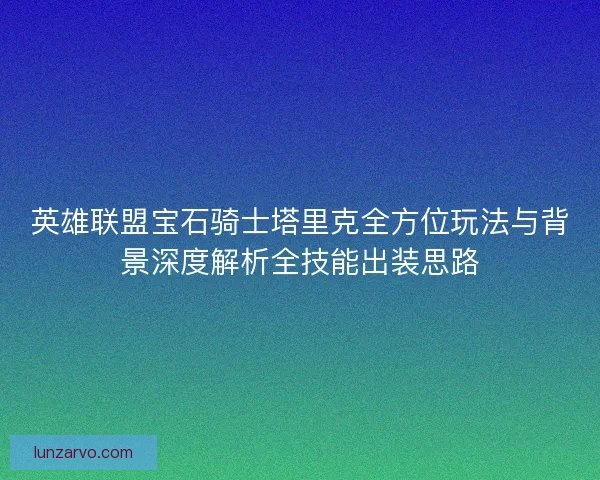 英雄联盟宝石骑士塔里克全方位玩法与背景深度解析全技能出装思路