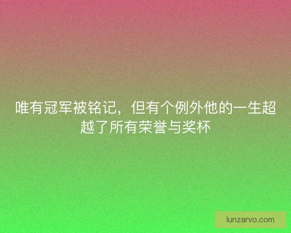 唯有冠军被铭记，但有个例外他的一生超越了所有荣誉与奖杯