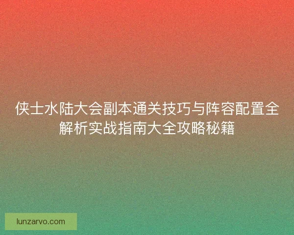 侠士水陆大会副本通关技巧与阵容配置全解析实战指南大全攻略秘籍