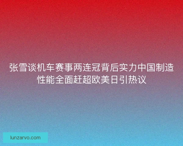 张雪谈机车赛事两连冠背后实力中国制造性能全面赶超欧美日引热议