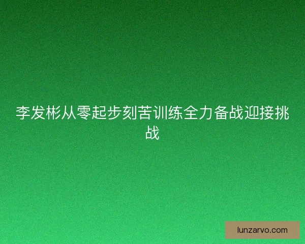 李发彬从零起步刻苦训练全力备战迎接挑战