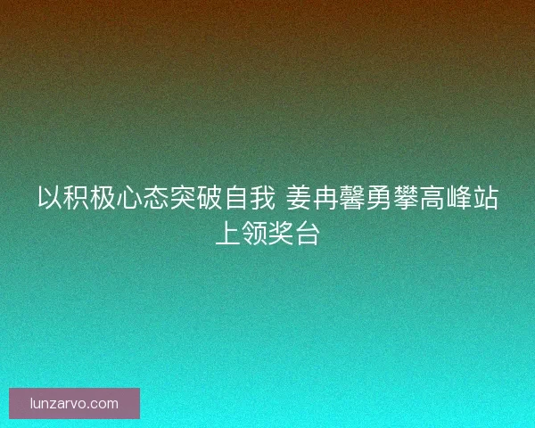 以积极心态突破自我 姜冉馨勇攀高峰站上领奖台 以积极心态突破自我 姜冉馨勇攀高峰站上领奖台