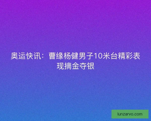 奥运快讯:曹缘杨健男子10米台精彩表现摘金夺银 奥运快讯:曹缘杨健男子10米台精彩表现摘金夺银