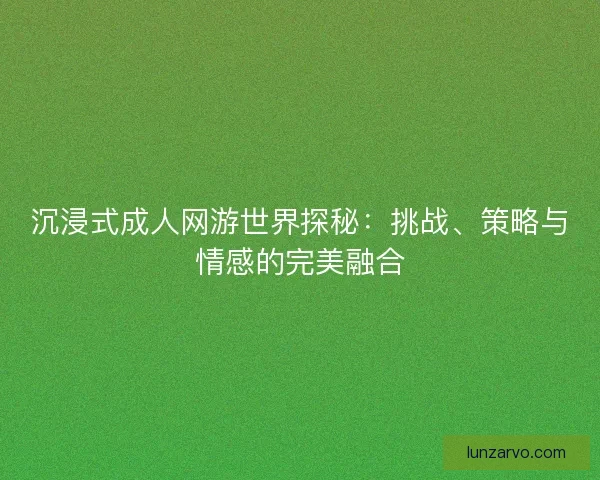 沉浸式成人网游世界探秘:挑战、策略与情感的完美融合 沉浸式成人网游世界探秘:挑战、策略与情感的完美融合