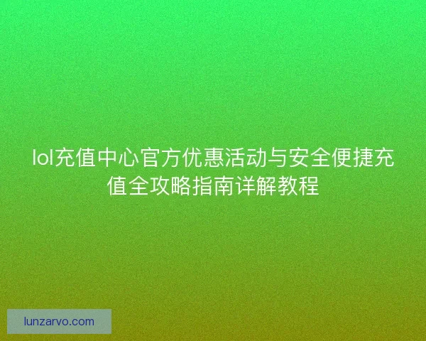 lol充值中心官方优惠活动与安全便捷充值全攻略指南详解教程