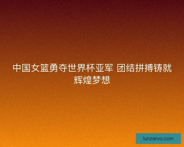 中国女篮勇夺世界杯亚军 团结拼搏铸就辉煌梦想