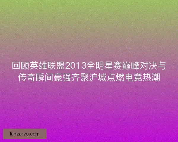回顾英雄联盟2013全明星赛巅峰对决与传奇瞬间豪强齐聚沪城点燃电竞热潮