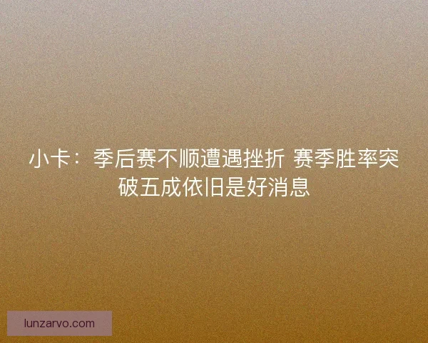 小卡：季后赛不顺遭遇挫折 赛季胜率突破五成依旧是好消息