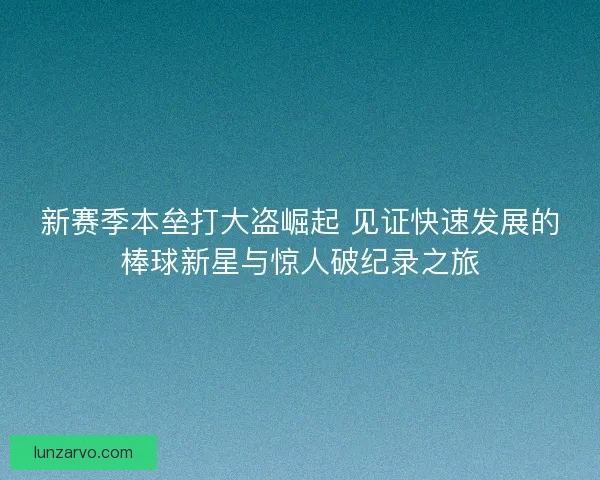 新赛季本垒打大盗崛起 见证快速发展的棒球新星与惊人破纪录之旅