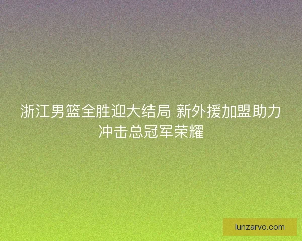 浙江男篮全胜迎大结局 新外援加盟助力冲击总冠军荣耀