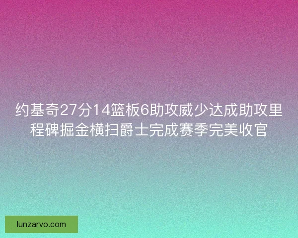 约基奇27分14篮板6助攻威少达成助攻里程碑掘金横扫爵士完成赛季完美收官