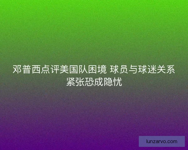 邓普西点评美国队困境 球员与球迷关系紧张恐成隐忧