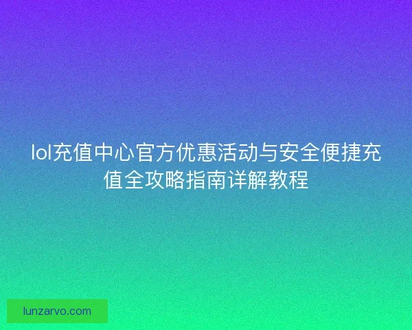 lol充值中心官方优惠活动与安全便捷充值全攻略指南详解教程