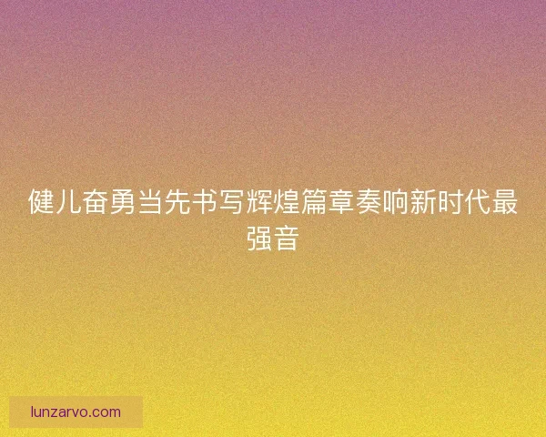 健儿奋勇当先书写辉煌篇章奏响新时代最强音