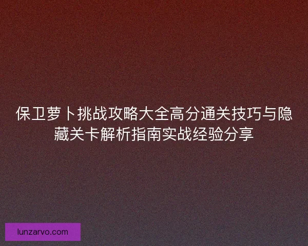 保卫萝卜挑战攻略大全高分通关技巧与隐藏关卡解析指南实战经验分享