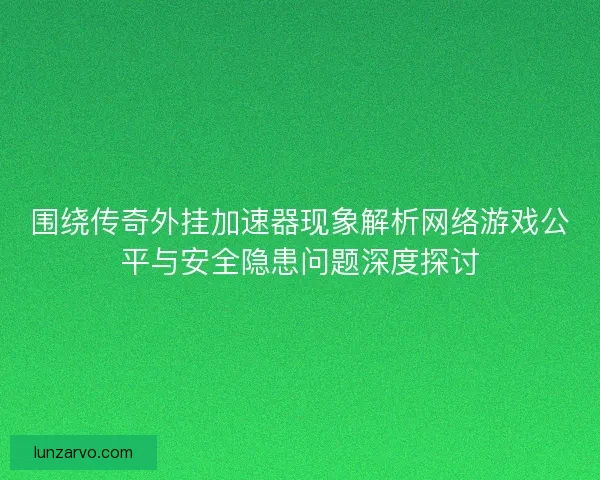 围绕传奇外挂加速器现象解析网络游戏公平与安全隐患问题深度探讨