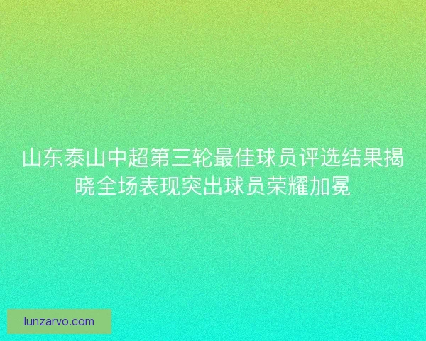 山东泰山中超第三轮最佳球员评选结果揭晓全场表现突出球员荣耀加冕
