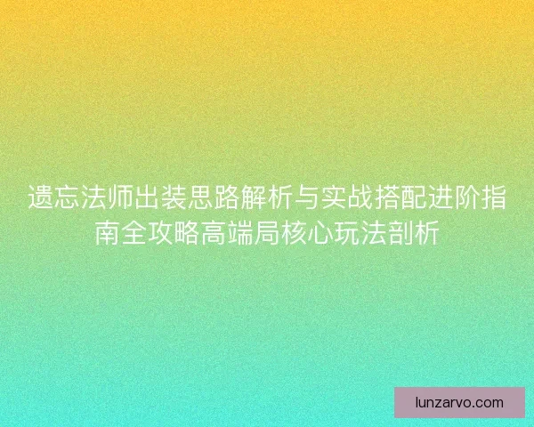 遗忘法师出装思路解析与实战搭配进阶指南全攻略高端局核心玩法剖析