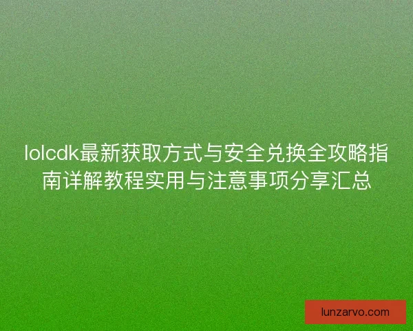 lolcdk最新获取方式与安全兑换全攻略指南详解教程实用与注意事项分享汇总