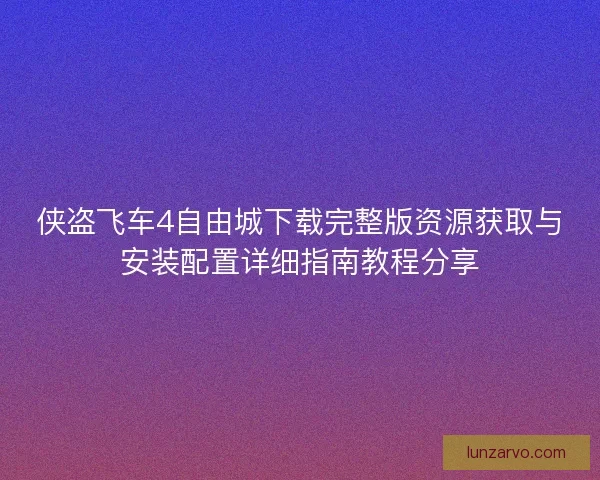 侠盗飞车4自由城下载完整版资源获取与安装配置详细指南教程分享